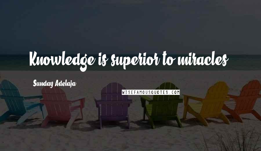 Sunday Adelaja Quotes: Knowledge is superior to miracles.