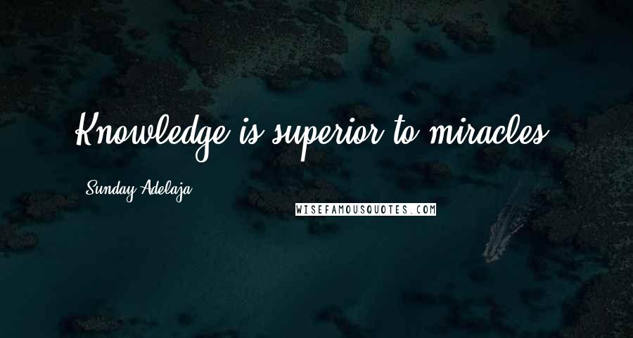 Sunday Adelaja Quotes: Knowledge is superior to miracles.