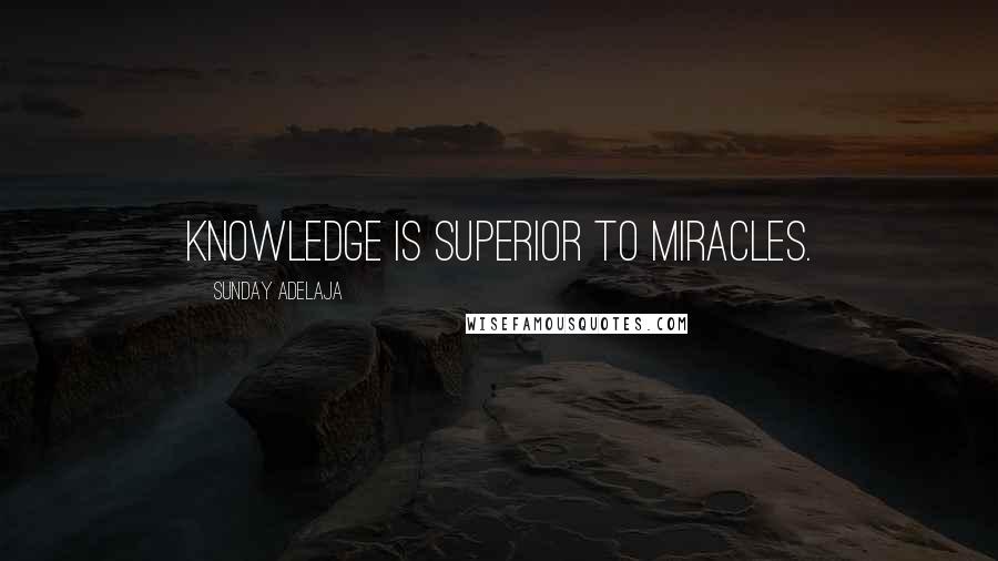Sunday Adelaja Quotes: Knowledge is superior to miracles.