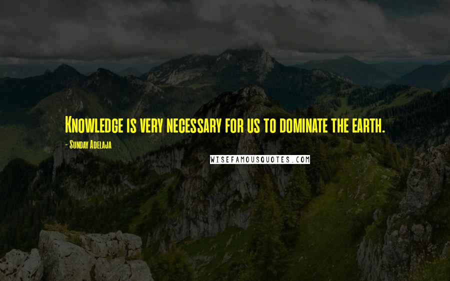 Sunday Adelaja Quotes: Knowledge is very necessary for us to dominate the earth.