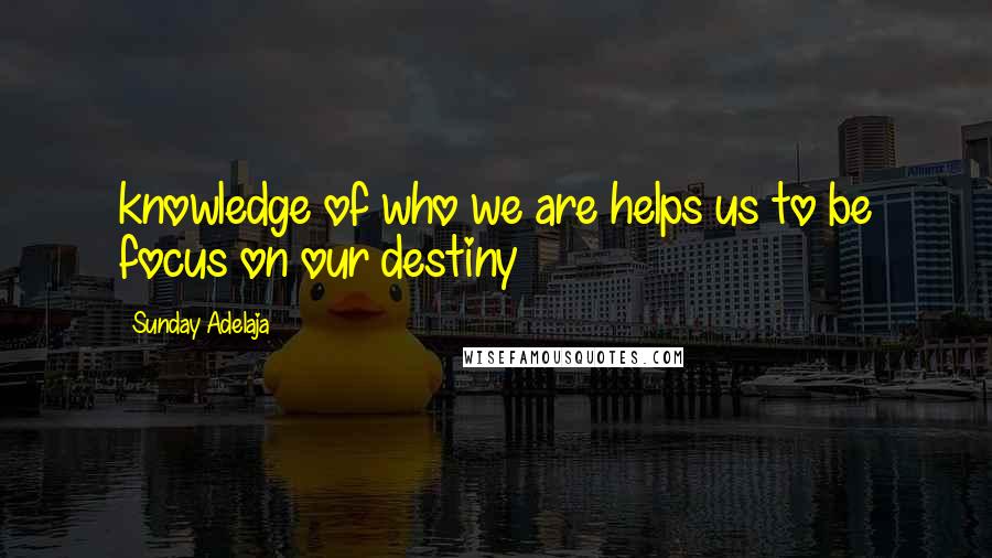 Sunday Adelaja Quotes: knowledge of who we are helps us to be focus on our destiny