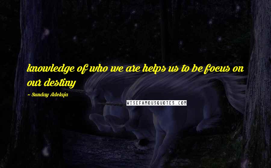 Sunday Adelaja Quotes: knowledge of who we are helps us to be focus on our destiny