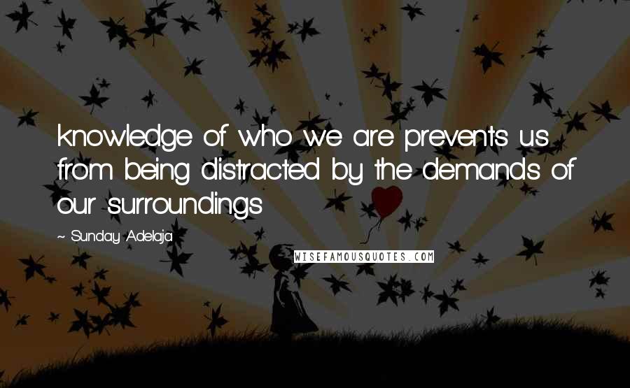 Sunday Adelaja Quotes: knowledge of who we are prevents us from being distracted by the demands of our surroundings