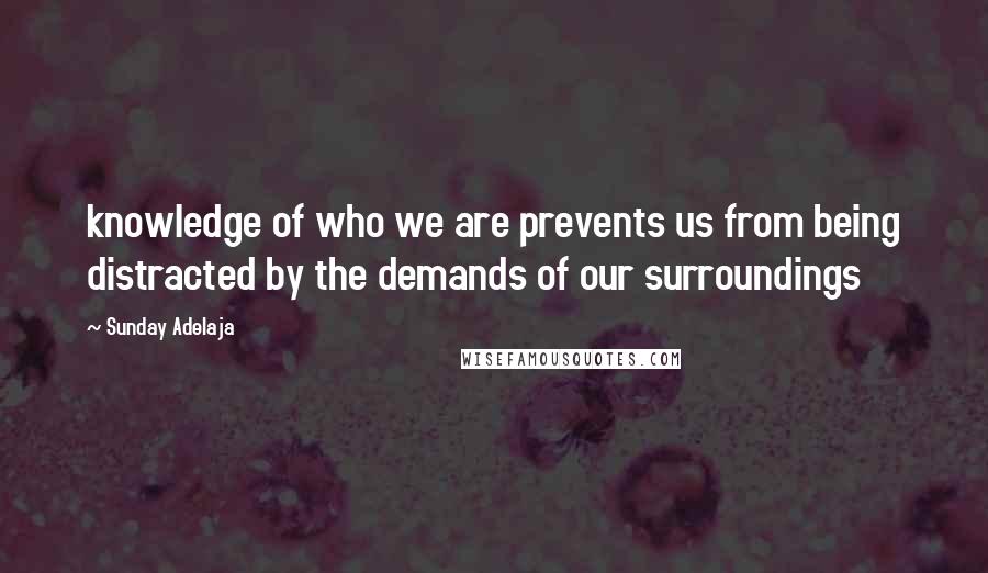 Sunday Adelaja Quotes: knowledge of who we are prevents us from being distracted by the demands of our surroundings