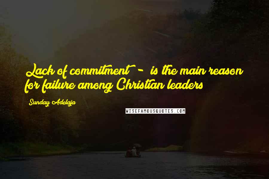 Sunday Adelaja Quotes: Lack of commitment  -  is the main reason for failure among Christian leaders