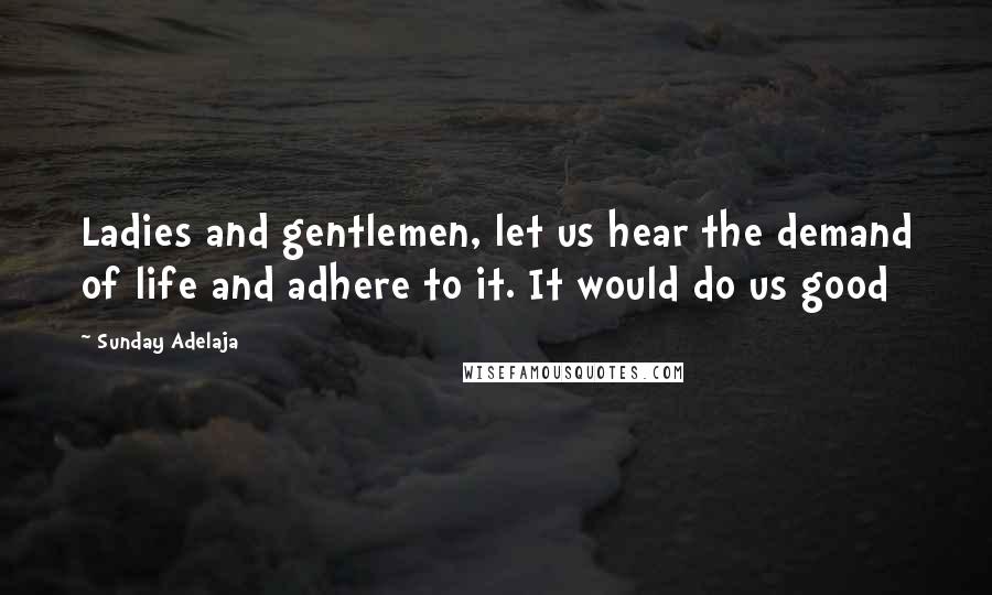 Sunday Adelaja Quotes: Ladies and gentlemen, let us hear the demand of life and adhere to it. It would do us good