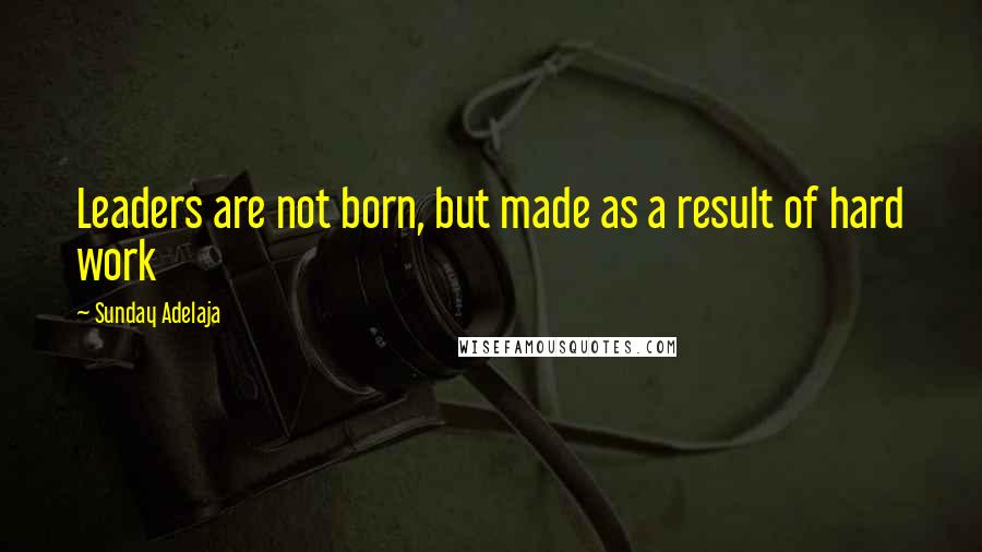 Sunday Adelaja Quotes: Leaders are not born, but made as a result of hard work