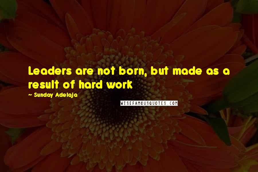 Sunday Adelaja Quotes: Leaders are not born, but made as a result of hard work