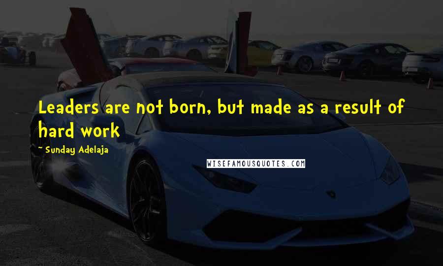 Sunday Adelaja Quotes: Leaders are not born, but made as a result of hard work