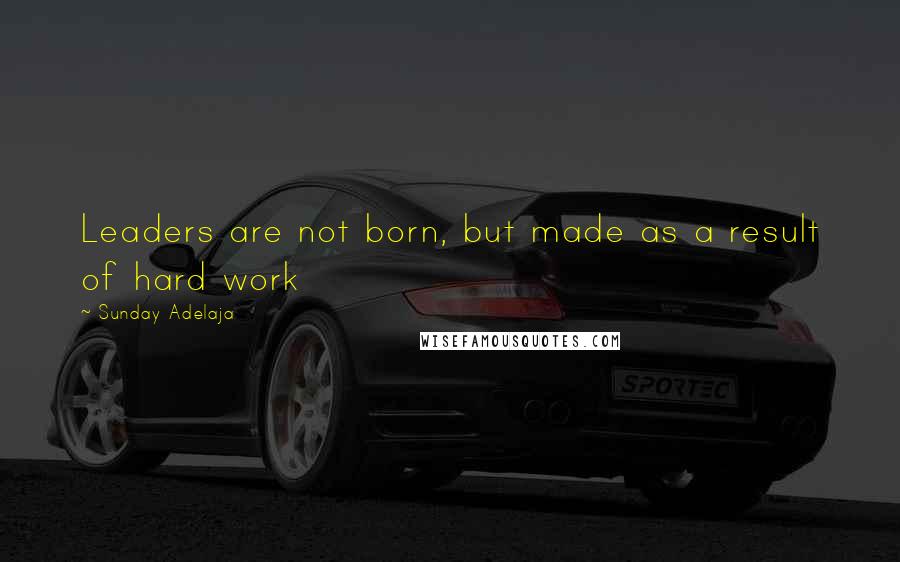 Sunday Adelaja Quotes: Leaders are not born, but made as a result of hard work