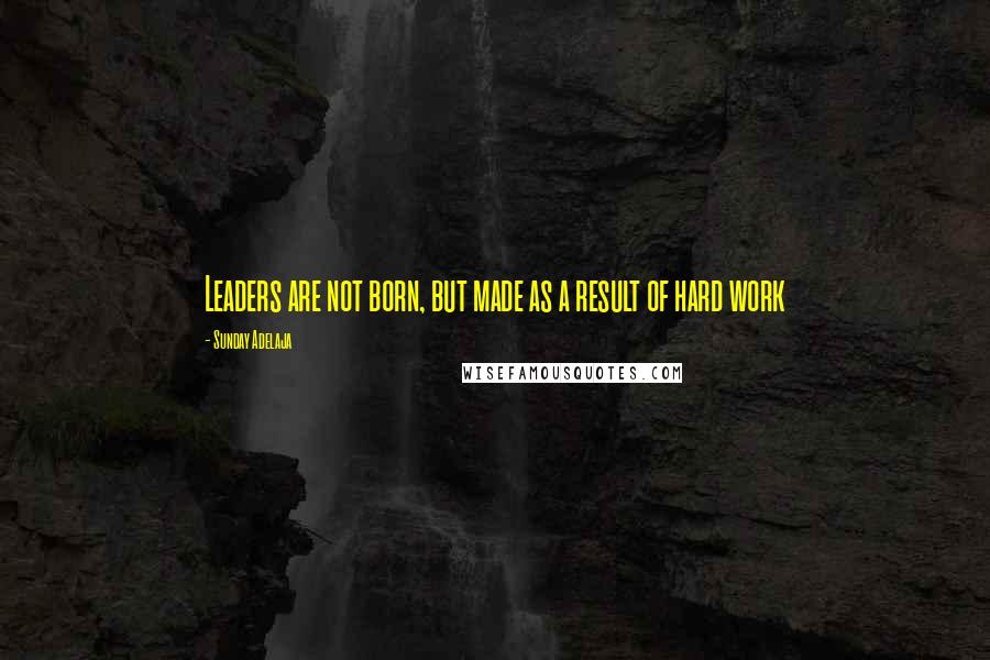 Sunday Adelaja Quotes: Leaders are not born, but made as a result of hard work