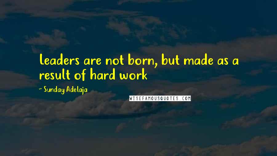Sunday Adelaja Quotes: Leaders are not born, but made as a result of hard work