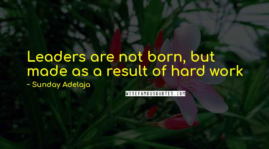 Sunday Adelaja Quotes: Leaders are not born, but made as a result of hard work