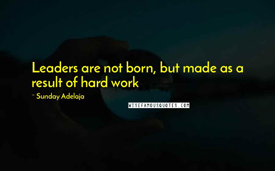 Sunday Adelaja Quotes: Leaders are not born, but made as a result of hard work