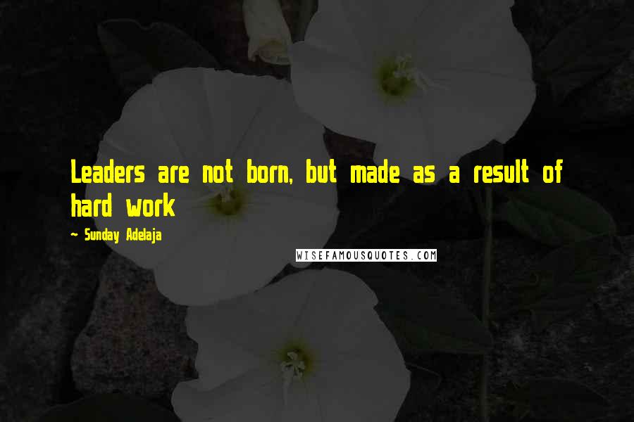 Sunday Adelaja Quotes: Leaders are not born, but made as a result of hard work