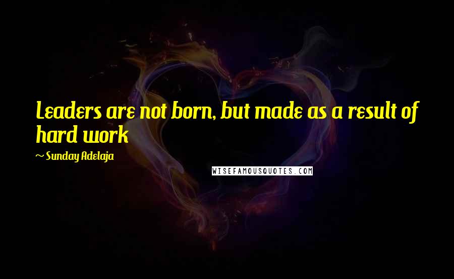 Sunday Adelaja Quotes: Leaders are not born, but made as a result of hard work