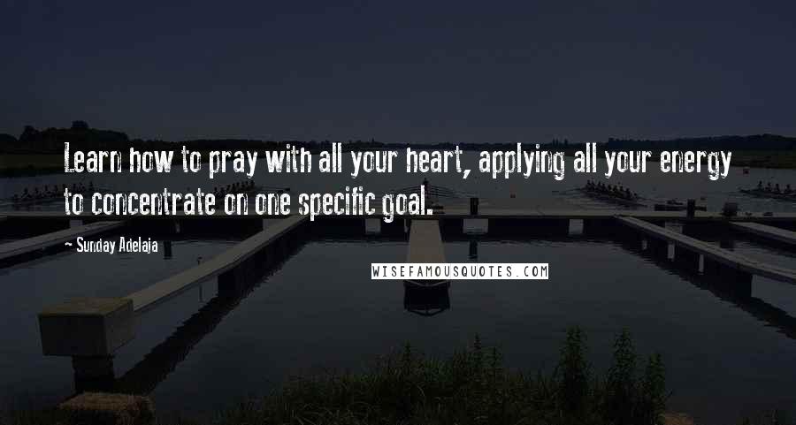 Sunday Adelaja Quotes: Learn how to pray with all your heart, applying all your energy to concentrate on one specific goal.