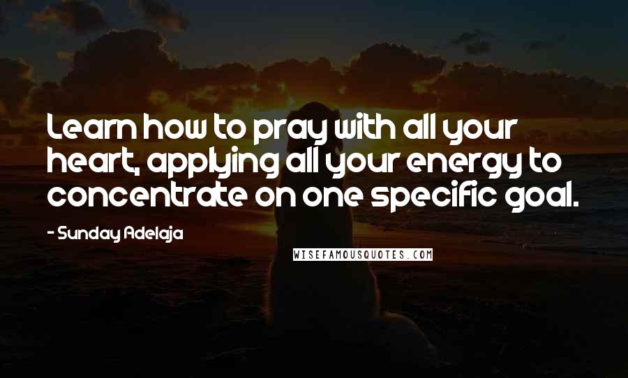 Sunday Adelaja Quotes: Learn how to pray with all your heart, applying all your energy to concentrate on one specific goal.