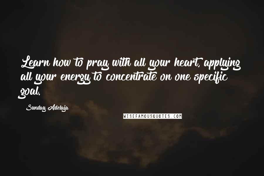 Sunday Adelaja Quotes: Learn how to pray with all your heart, applying all your energy to concentrate on one specific goal.