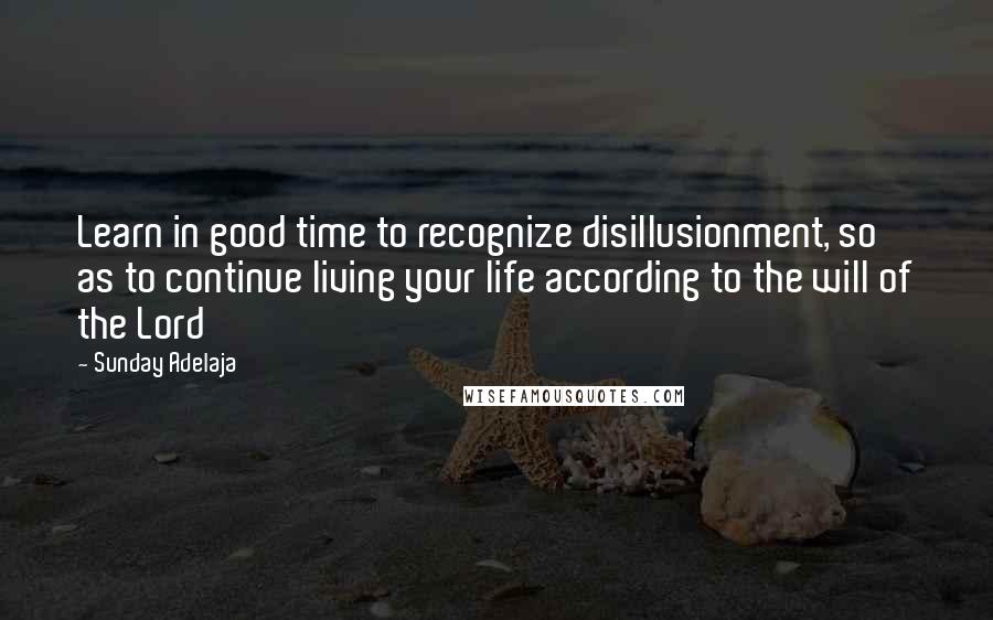 Sunday Adelaja Quotes: Learn in good time to recognize disillusionment, so as to continue living your life according to the will of the Lord