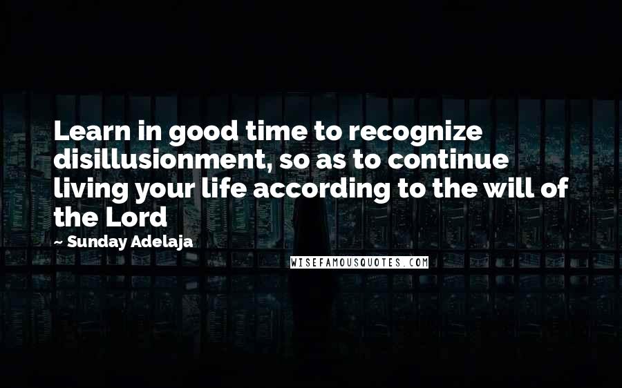 Sunday Adelaja Quotes: Learn in good time to recognize disillusionment, so as to continue living your life according to the will of the Lord