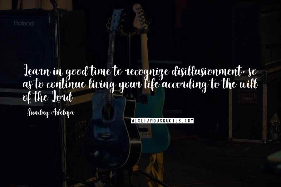 Sunday Adelaja Quotes: Learn in good time to recognize disillusionment, so as to continue living your life according to the will of the Lord