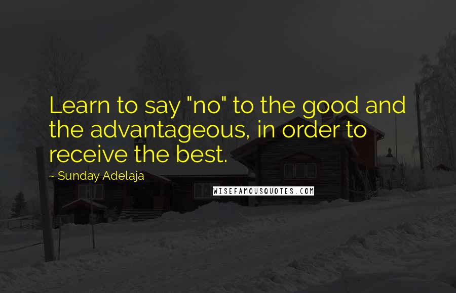 Sunday Adelaja Quotes: Learn to say "no" to the good and the advantageous, in order to receive the best.