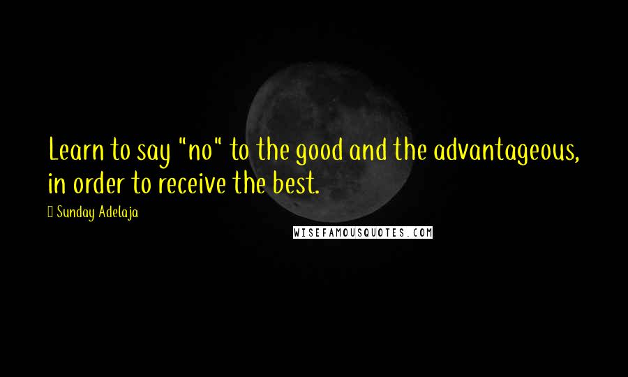 Sunday Adelaja Quotes: Learn to say "no" to the good and the advantageous, in order to receive the best.