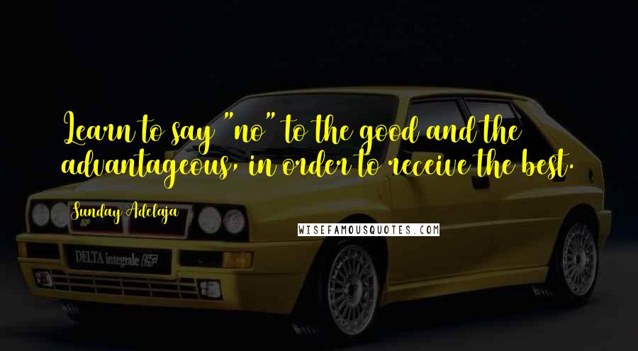 Sunday Adelaja Quotes: Learn to say "no" to the good and the advantageous, in order to receive the best.