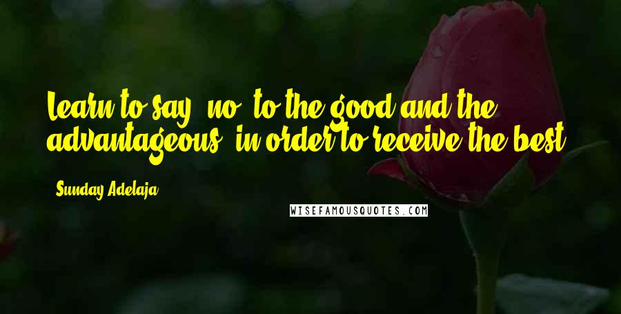 Sunday Adelaja Quotes: Learn to say "no" to the good and the advantageous, in order to receive the best.