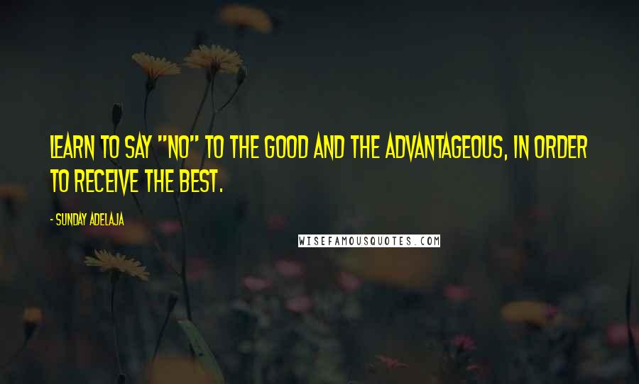 Sunday Adelaja Quotes: Learn to say "no" to the good and the advantageous, in order to receive the best.