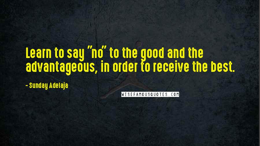 Sunday Adelaja Quotes: Learn to say "no" to the good and the advantageous, in order to receive the best.