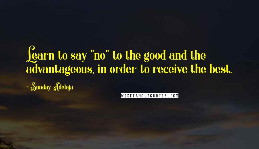 Sunday Adelaja Quotes: Learn to say "no" to the good and the advantageous, in order to receive the best.