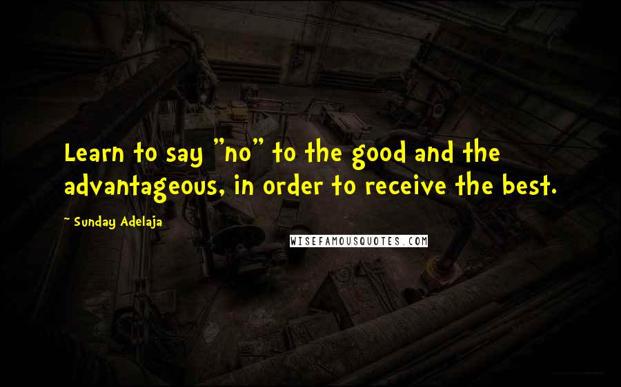 Sunday Adelaja Quotes: Learn to say "no" to the good and the advantageous, in order to receive the best.