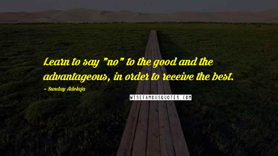 Sunday Adelaja Quotes: Learn to say "no" to the good and the advantageous, in order to receive the best.