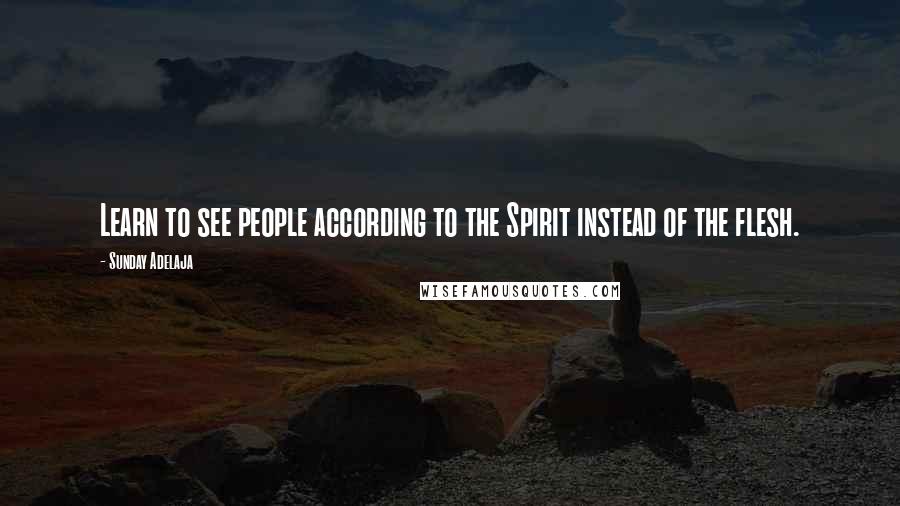 Sunday Adelaja Quotes: Learn to see people according to the Spirit instead of the flesh.