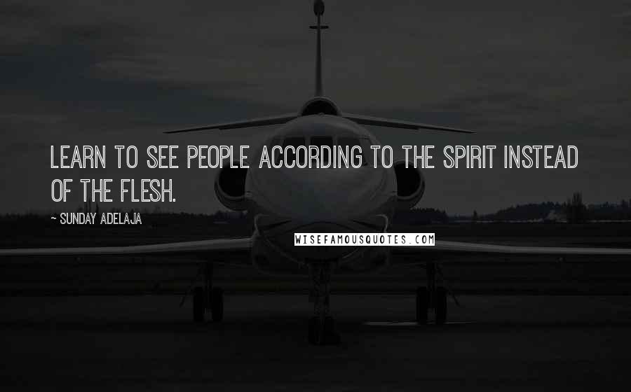 Sunday Adelaja Quotes: Learn to see people according to the Spirit instead of the flesh.