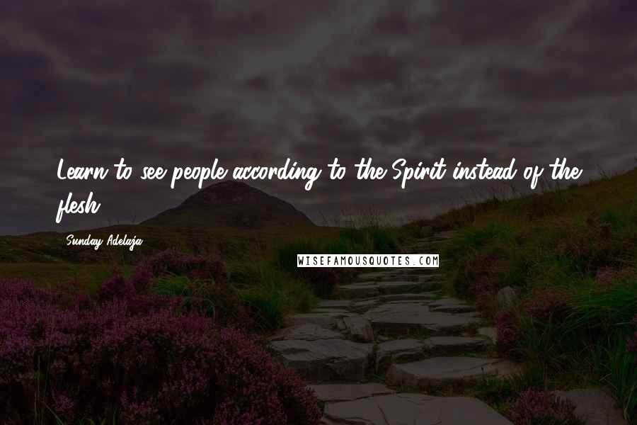 Sunday Adelaja Quotes: Learn to see people according to the Spirit instead of the flesh.
