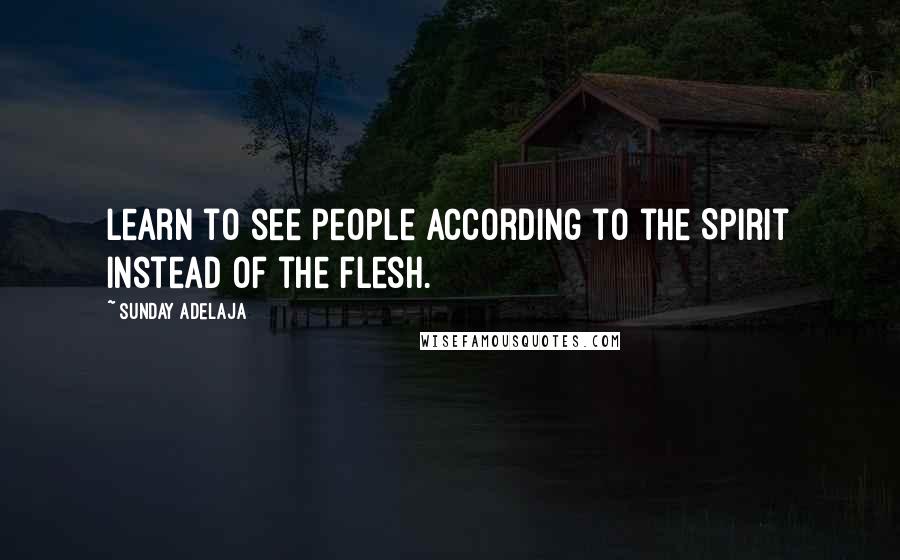 Sunday Adelaja Quotes: Learn to see people according to the Spirit instead of the flesh.