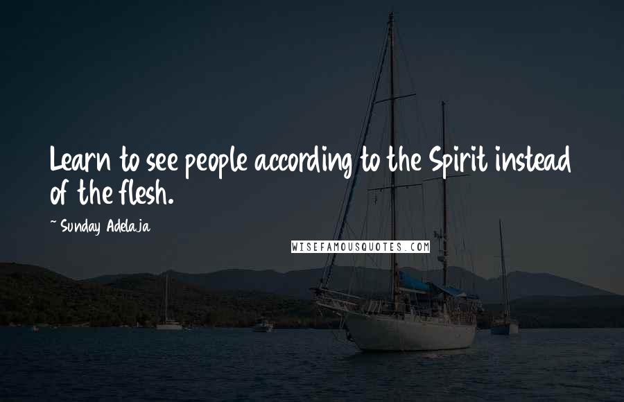Sunday Adelaja Quotes: Learn to see people according to the Spirit instead of the flesh.