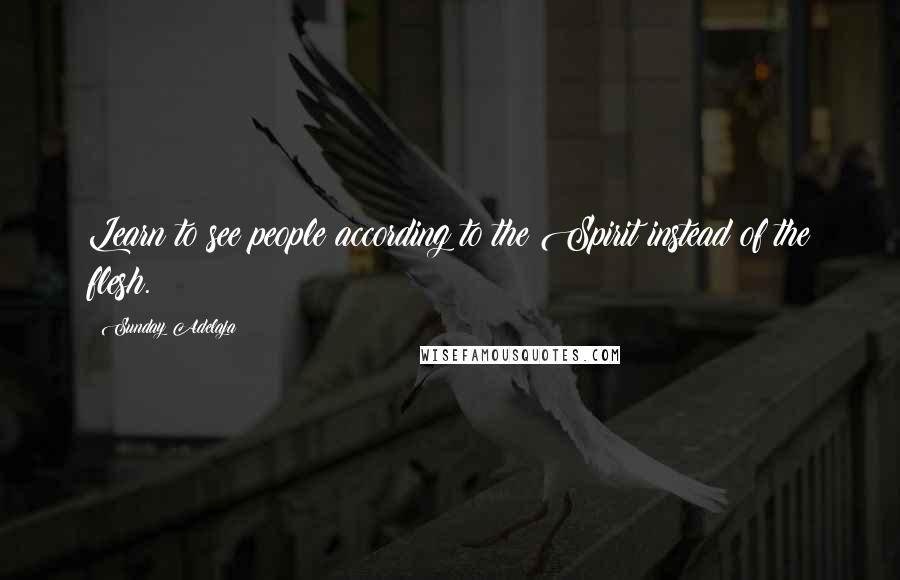 Sunday Adelaja Quotes: Learn to see people according to the Spirit instead of the flesh.