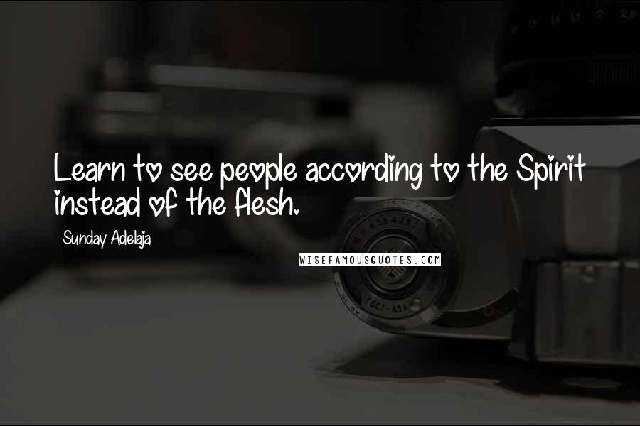 Sunday Adelaja Quotes: Learn to see people according to the Spirit instead of the flesh.