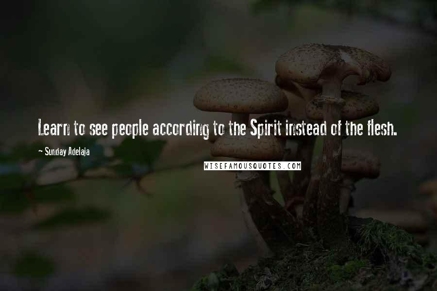 Sunday Adelaja Quotes: Learn to see people according to the Spirit instead of the flesh.