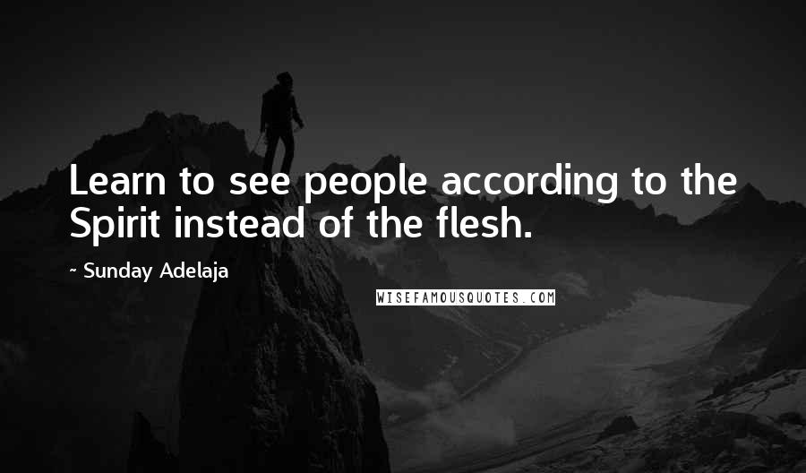 Sunday Adelaja Quotes: Learn to see people according to the Spirit instead of the flesh.