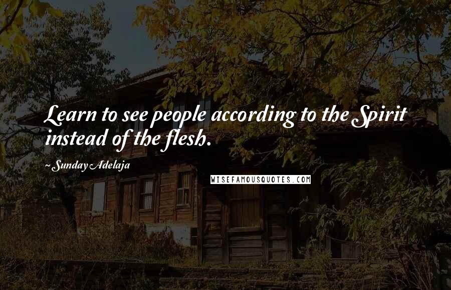 Sunday Adelaja Quotes: Learn to see people according to the Spirit instead of the flesh.