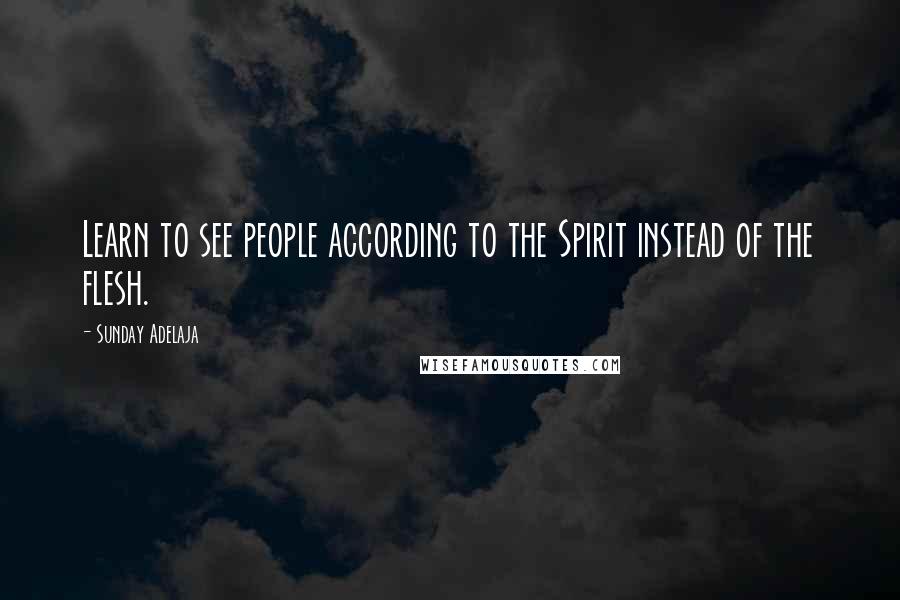 Sunday Adelaja Quotes: Learn to see people according to the Spirit instead of the flesh.