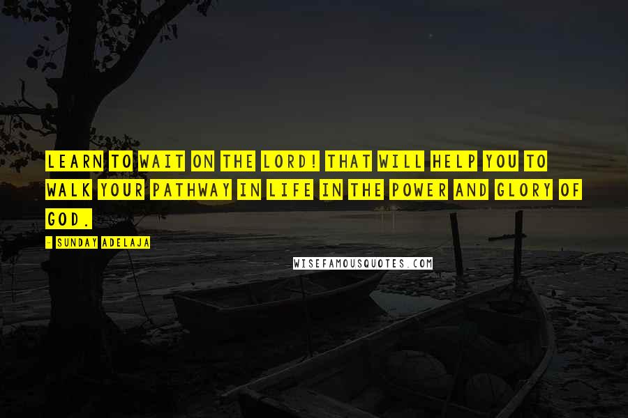Sunday Adelaja Quotes: Learn to wait on the Lord! That will help you to walk your pathway in life in the power and glory of God.