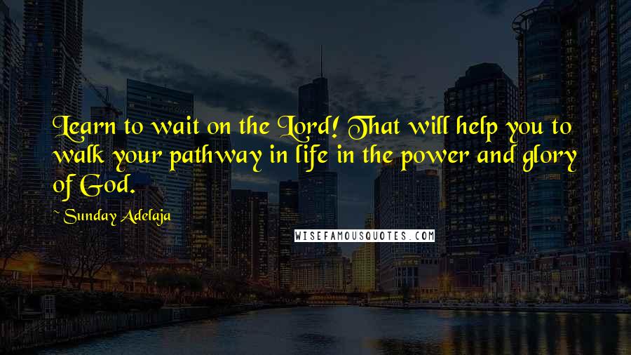 Sunday Adelaja Quotes: Learn to wait on the Lord! That will help you to walk your pathway in life in the power and glory of God.