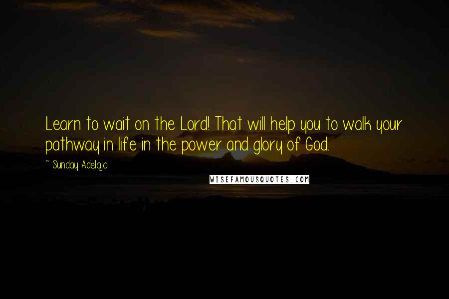 Sunday Adelaja Quotes: Learn to wait on the Lord! That will help you to walk your pathway in life in the power and glory of God.