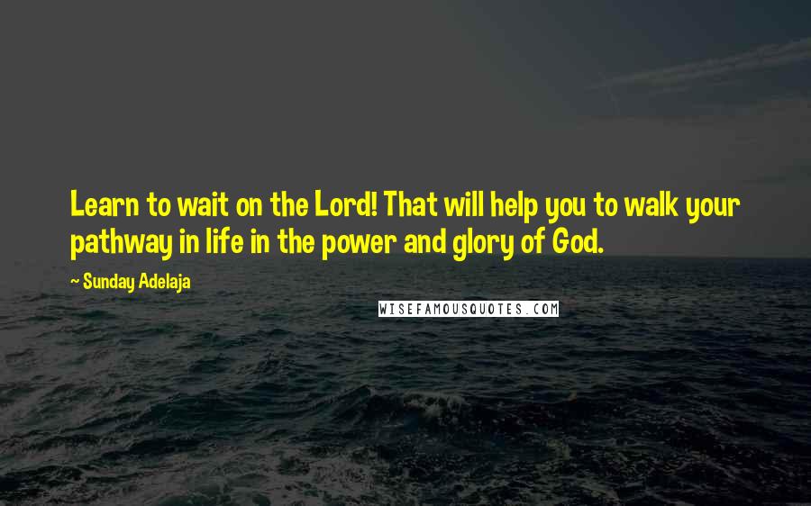 Sunday Adelaja Quotes: Learn to wait on the Lord! That will help you to walk your pathway in life in the power and glory of God.
